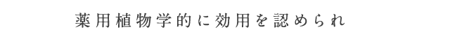 薬用植物学的に効用を認められ