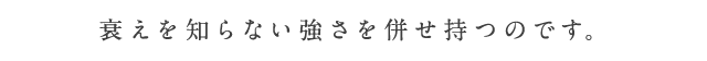 衰えを知らない強さを併せ持つのです。