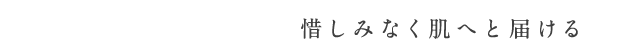 惜しみなく肌へと届ける