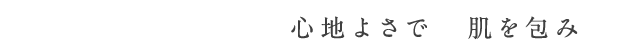 心地よさで　肌を包み